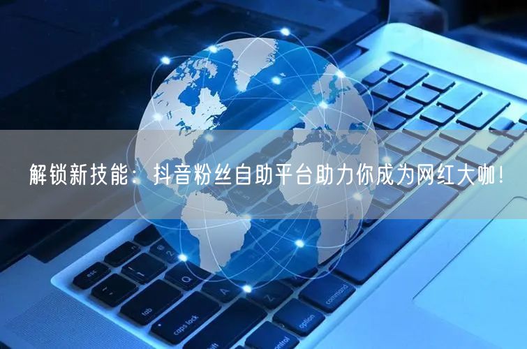 解锁新技能：抖音粉丝自助平台助力你成为网红大咖！