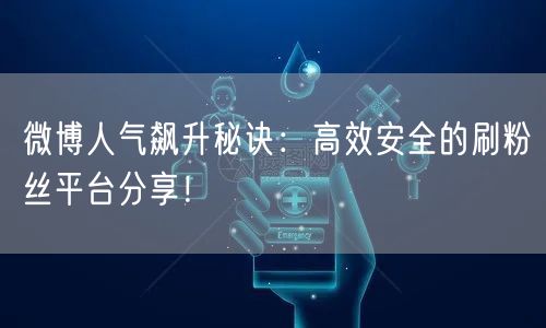 微博人气飙升秘诀:高效安全的刷粉丝平台分享!