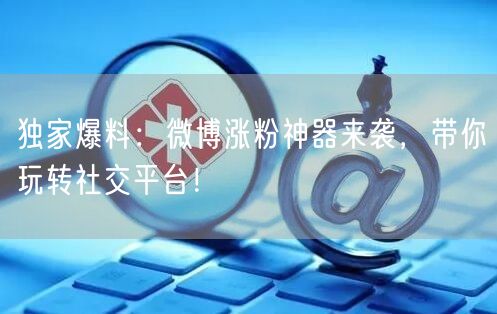 独家爆料:微博涨粉神器来袭,带你玩转社交平台!