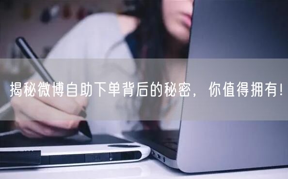 揭秘微博自助下单背后的秘密，你值得拥有！