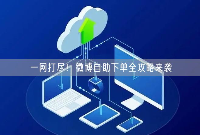 一网打尽！微博自助下单全攻略来袭