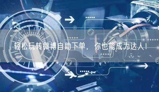 轻松玩转微博自助下单，你也能成为达人！