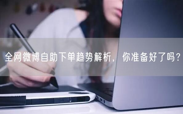 全网微博自助下单趋势解析，你准备好了吗？
