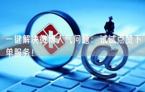 一键解决微博人气问题：试试点赞下单服务！