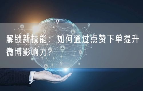 解锁新技能：如何通过点赞下单提升微博影响力？