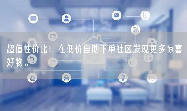 超值性价比！在低价自助下单社区发现更多惊喜好物。