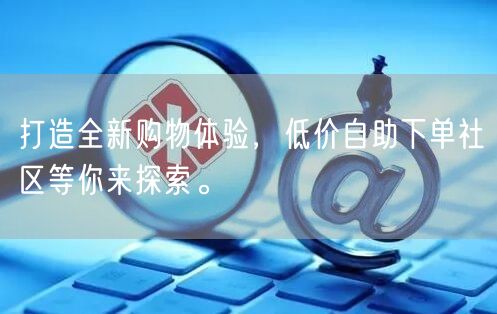 打造全新购物体验，低价自助下单社区等你来探索。