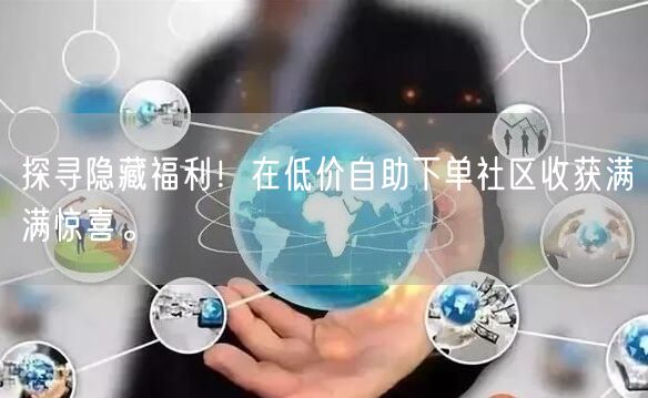探寻隐藏福利！在低价自助下单社区收获满满惊喜。