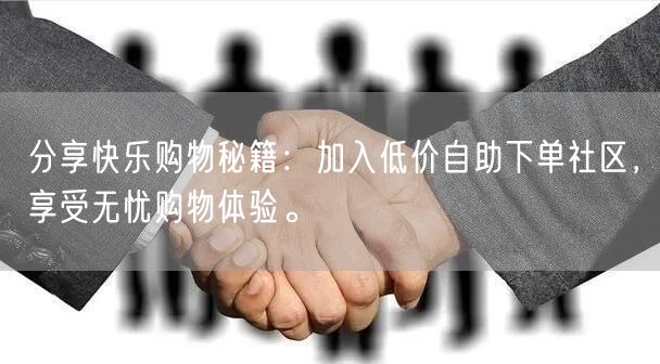 分享快乐购物秘籍：加入低价自助下单社区，享受无忧购物体验。