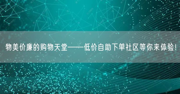 物美价廉的购物天堂——低价自助下单社区等你来体验！