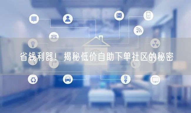 省钱利器！揭秘低价自助下单社区的秘密