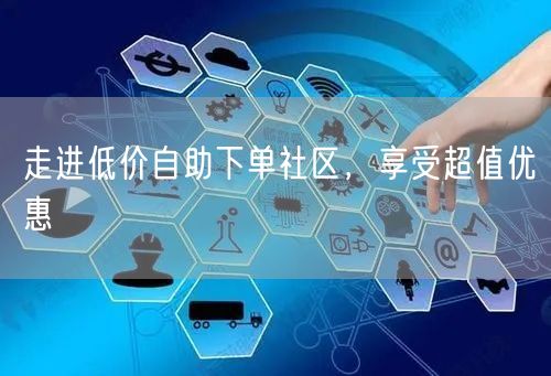 走进低价自助下单社区，享受超值优惠