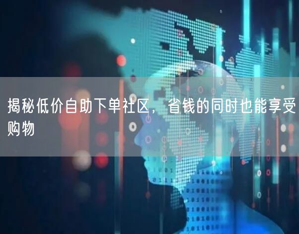 揭秘低价自助下单社区，省钱的同时也能享受购物