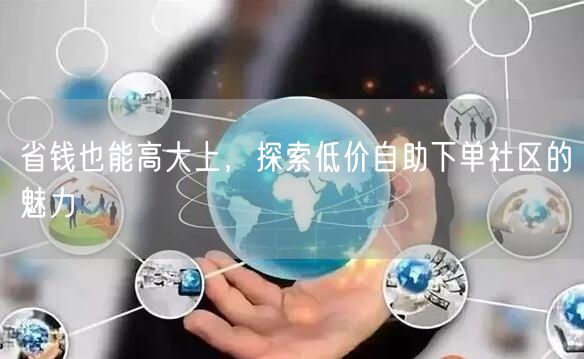 省钱也能高大上，探索低价自助下单社区的魅力