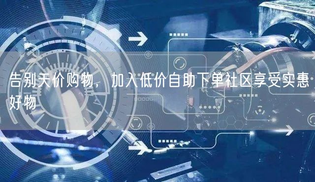 告别天价购物，加入低价自助下单社区享受实惠好物