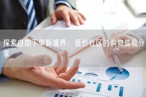 探索自助下单新境界：低价社区的购物体验分享