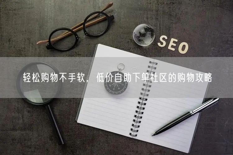 轻松购物不手软，低价自助下单社区的购物攻略