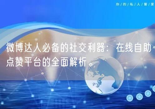 微博达人必备的社交利器：在线自助点赞平台的全面解析。