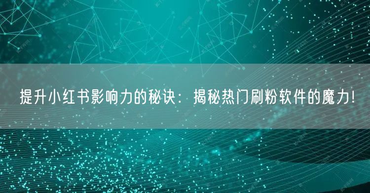 提升小红书影响力的秘诀：揭秘热门刷粉软件的魔力！