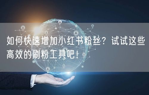 如何快速增加小红书粉丝？试试这些高效的刷粉工具吧！