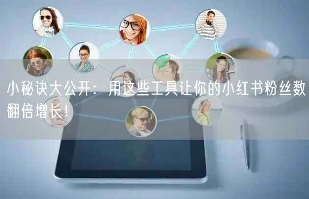 小秘诀大公开：用这些工具让你的小红书粉丝数翻倍增长！