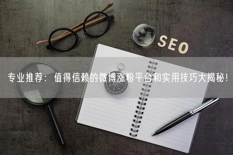 专业推荐：值得信赖的微博涨粉平台和实用技巧大揭秘！