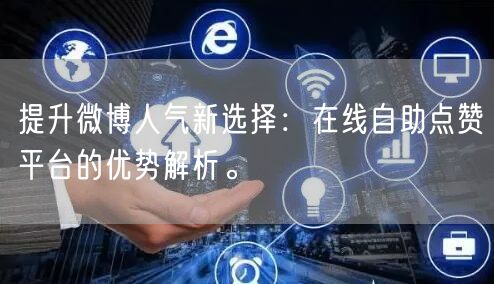 提升微博人气新选择：在线自助点赞平台的优势解析。