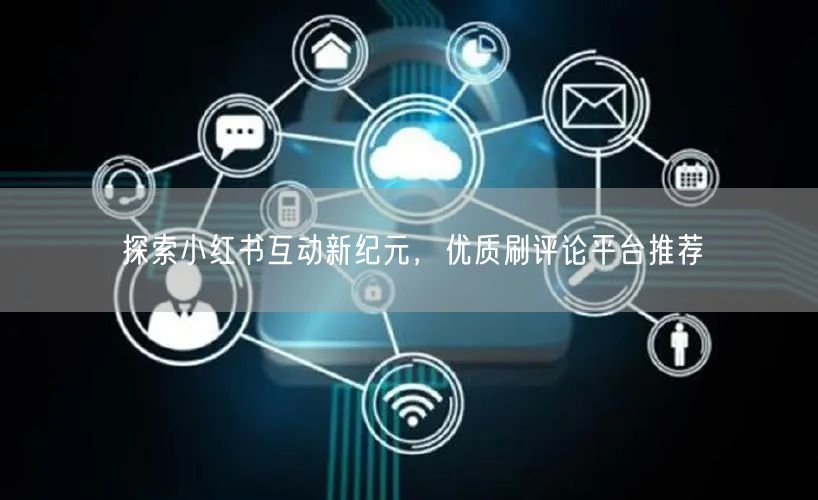 探索小红书互动新纪元，优质刷评论平台推荐