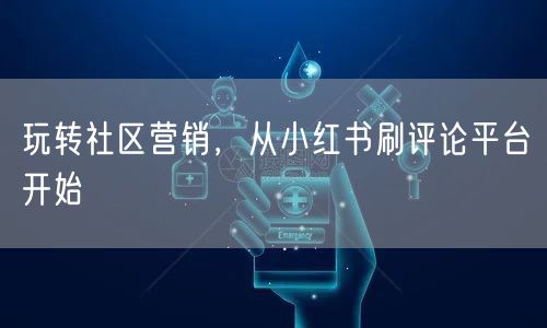玩转社区营销，从小红书刷评论平台开始