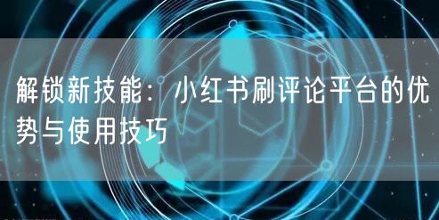 解锁新技能：小红书刷评论平台的优势与使用技巧