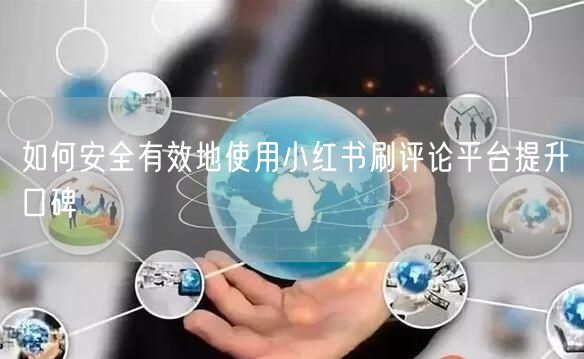 如何安全有效地使用小红书刷评论平台提升口碑