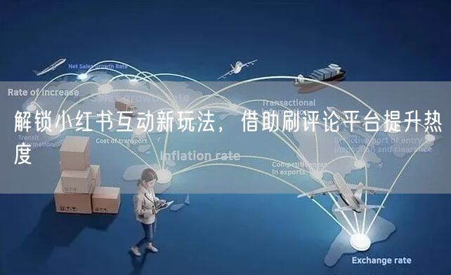 解锁小红书互动新玩法，借助刷评论平台提升热度