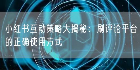 小红书互动策略大揭秘：刷评论平台的正确使用方式