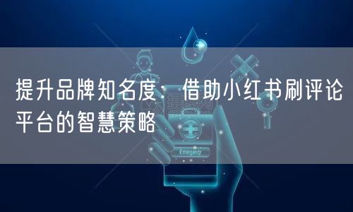 提升品牌知名度：借助小红书刷评论平台的智慧策略