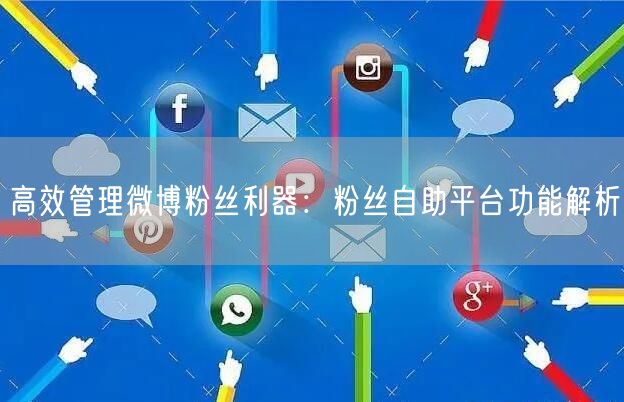 高效管理微博粉丝利器：粉丝自助平台功能解析