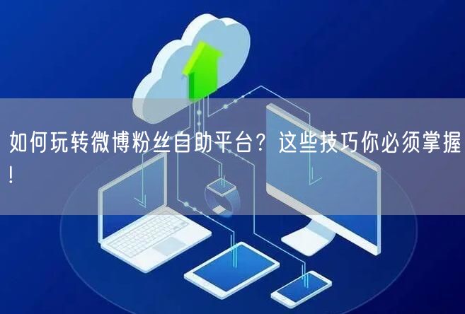 如何玩转微博粉丝自助平台？这些技巧你必须掌握!
