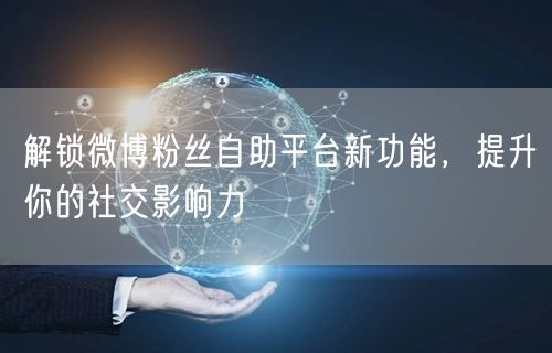 解锁微博粉丝自助平台新功能，提升你的社交影响力