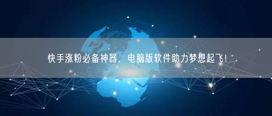 快手涨粉必备神器，电脑版软件助力梦想起飞！