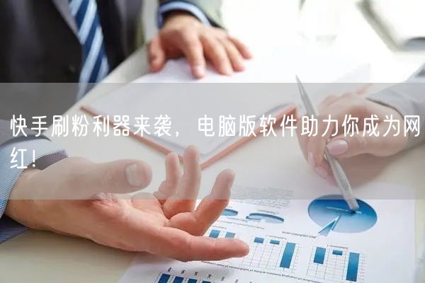 快手刷粉利器来袭，电脑版软件助力你成为网红！