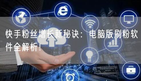 快手粉丝增长新秘诀：电脑版刷粉软件全解析！