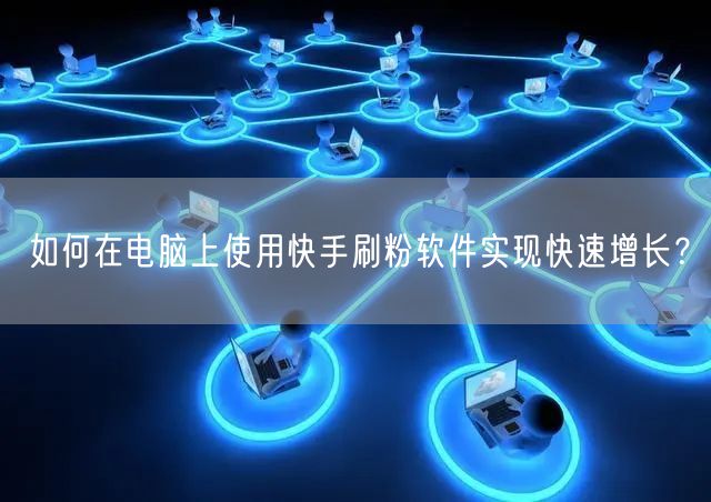 如何在电脑上使用快手刷粉软件实现快速增长？