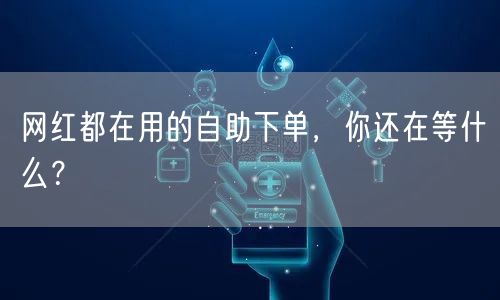 网红都在用的自助下单,你还在等什么?