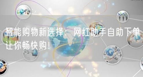 智能购物新选择：网红助手自助下单让你畅快购！