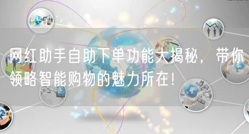 网红助手自助下单功能大揭秘，带你领略智能购物的魅力所在！