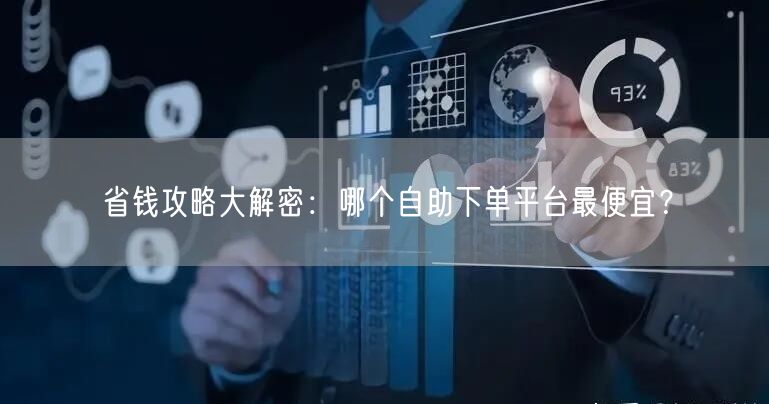 省钱攻略大解密：哪个自助下单平台最便宜？