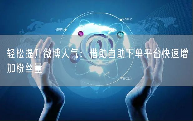轻松提升微博人气：借助自助下单平台快速增加粉丝量