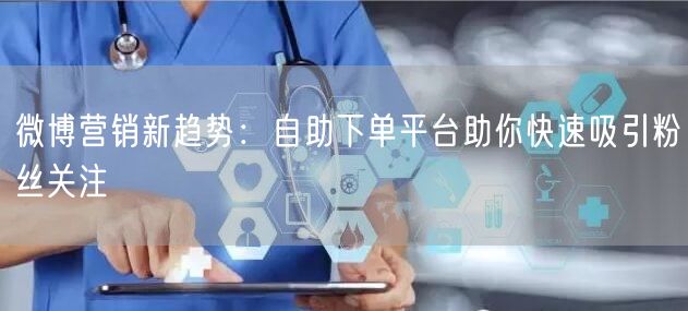 微博营销新趋势：自助下单平台助你快速吸引粉丝关注