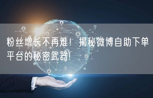 粉丝增长不再难！揭秘微博自助下单平台的秘密武器!