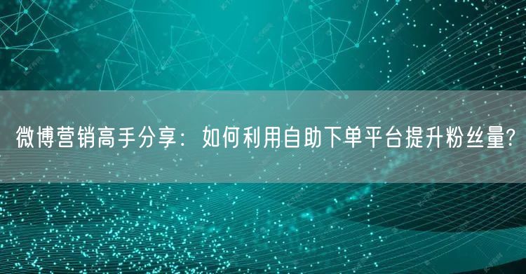 微博营销高手分享：如何利用自助下单平台提升粉丝量?