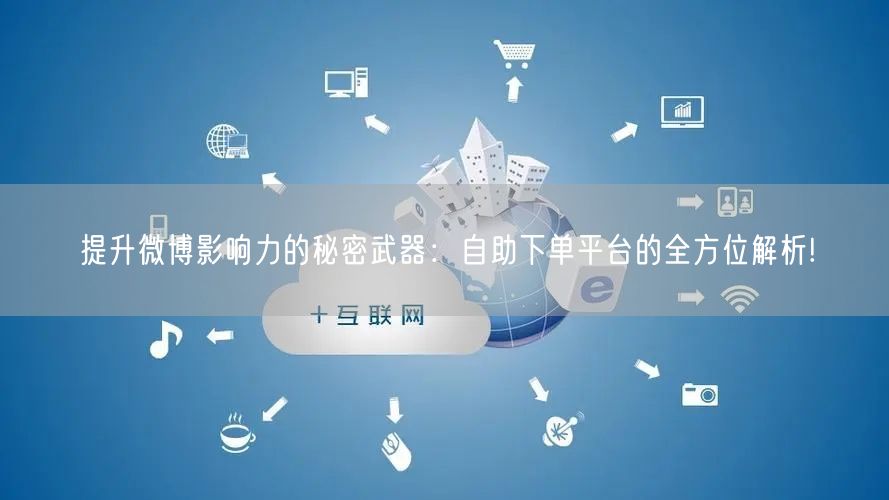提升微博影响力的秘密武器：自助下单平台的全方位解析!
